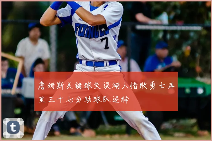 詹姆斯关键球失误湖人惜败勇士库里三十七分助球队逆转
