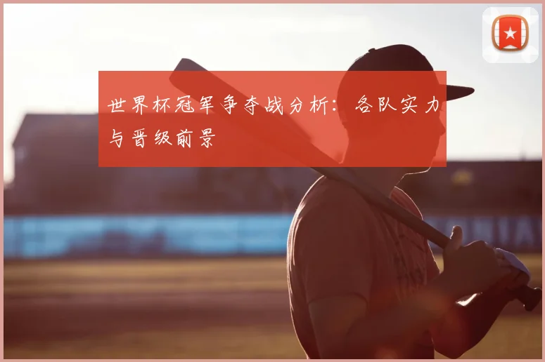 世界杯冠军争夺战分析：各队实力与晋级前景