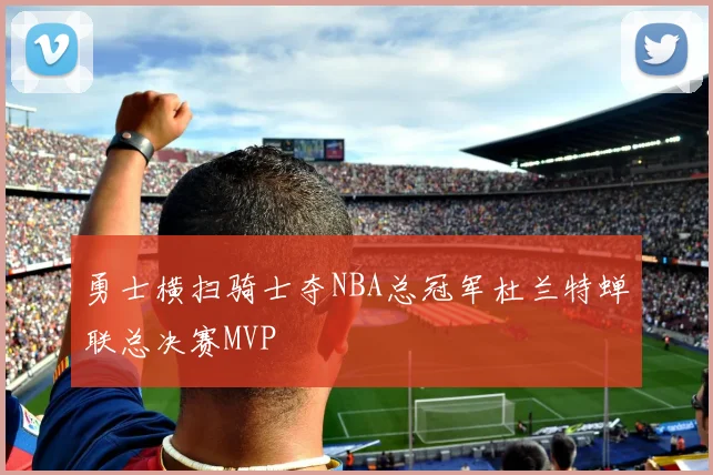 勇士横扫骑士夺NBA总冠军杜兰特蝉联总决赛MVP