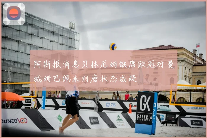 阿斯报消息贝林厄姆缺席欧冠对曼城姆巴佩米利唐状态成疑
