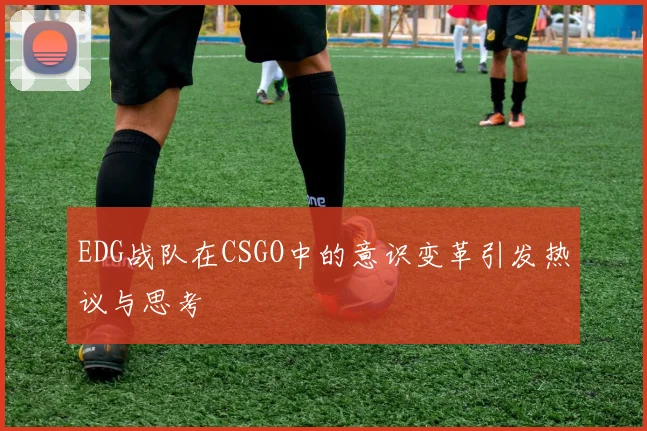 EDG战队在CSGO中的意识变革引发热议与思考