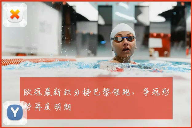 欧冠最新积分榜巴黎领跑,争冠形势再度明朗
