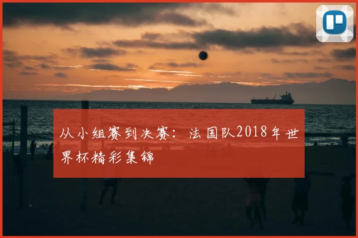 从小组赛到决赛:法国队2018年世界杯精彩集锦