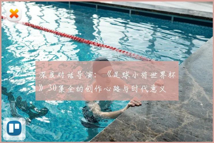 深度对话导演：《足球小将世界杯》30集全的创作心路与时代意义