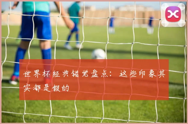 世界杯经典错觉盘点:这些印象其实都是假的