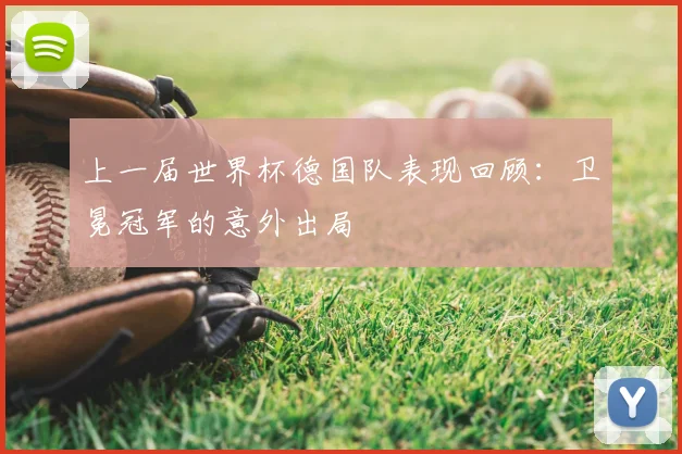 上一届世界杯德国队表现回顾:卫冕冠军的意外出局