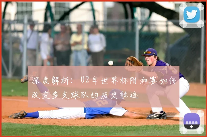 深度解析:02年世界杯附加赛如何改变多支球队的历史轨迹