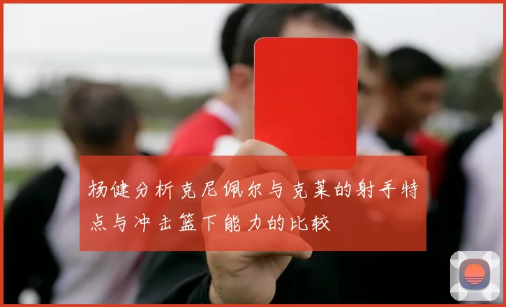 杨健分析克尼佩尔与克莱的射手特点与冲击篮下能力的比较