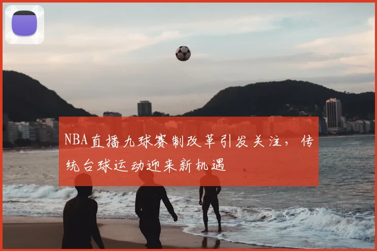 NBA直播九球赛制改革引发关注，传统台球运动迎来新机遇