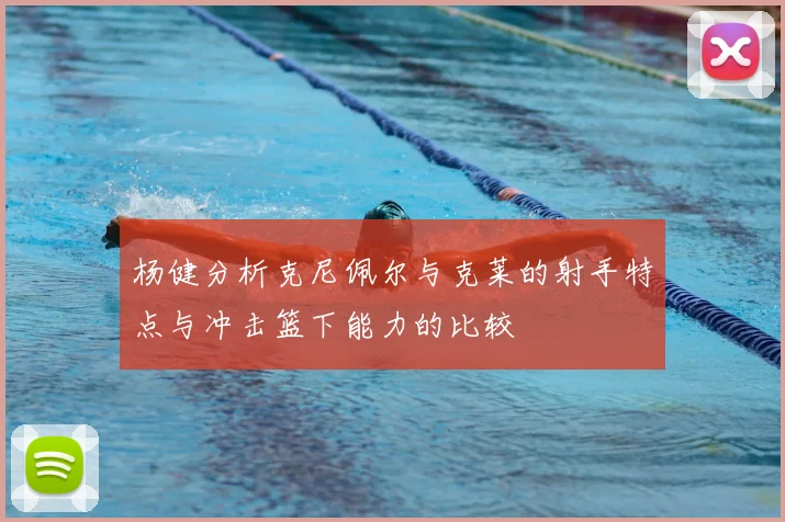 杨健分析克尼佩尔与克莱的射手特点与冲击篮下能力的比较