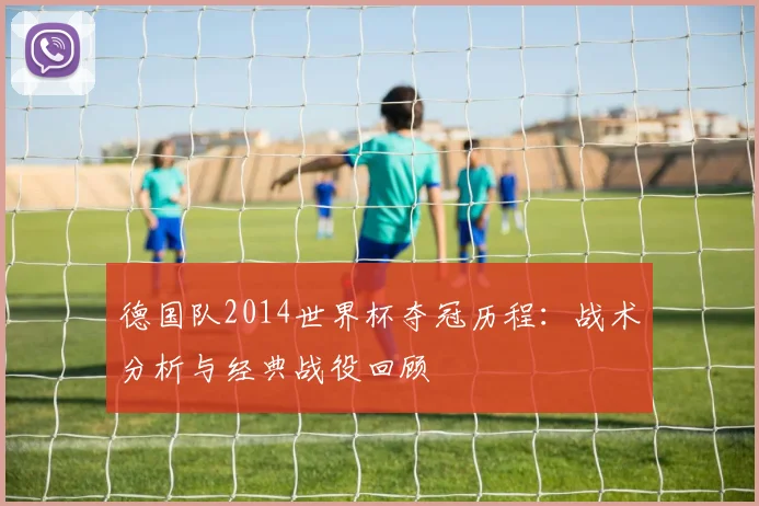 德国队2014世界杯夺冠历程：战术分析与经典战役回顾