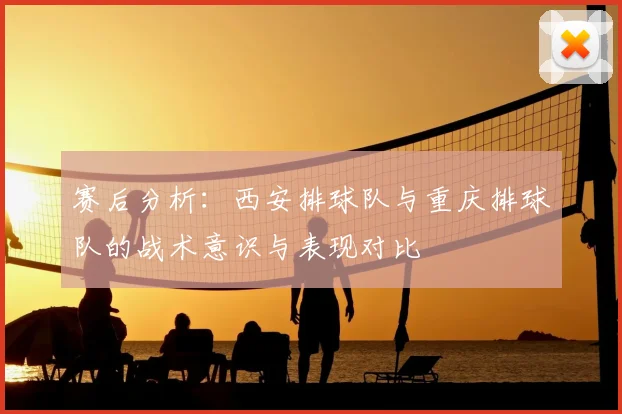 赛后分析:西安排球队与重庆排球队的战术意识与表现对比