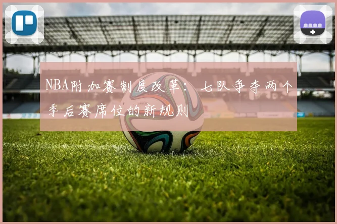 NBA附加赛制度改革:七队争夺两个季后赛席位的新规则