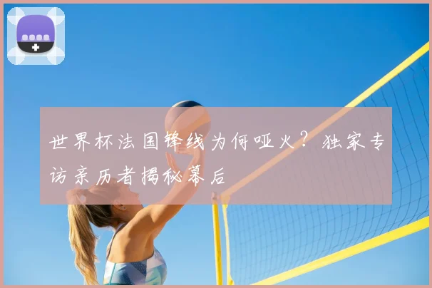 世界杯法国锋线为何哑火？独家专访亲历者揭秘幕后