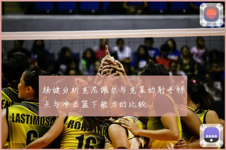杨健分析克尼佩尔与克莱的射手特点与冲击篮下能力的比较