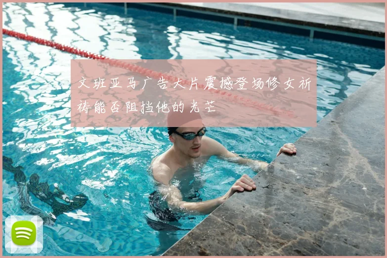 文班亚马广告大片震撼登场修女祈祷能否阻挡他的光芒