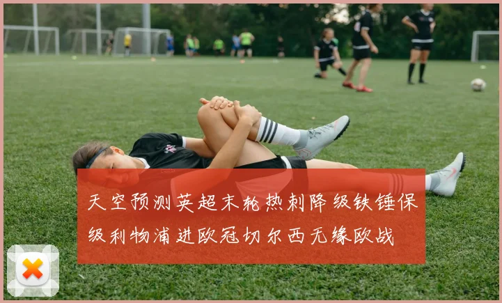 天空预测英超末轮热刺降级铁锤保级利物浦进欧冠切尔西无缘欧战