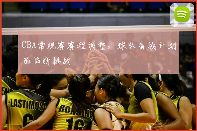 CBA常规赛赛程调整,球队备战计划面临新挑战