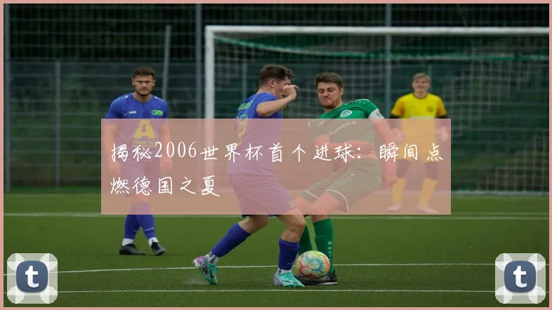 揭秘2006世界杯首个进球:瞬间点燃德国之夏