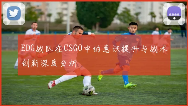 EDG战队在CSGO中的意识提升与战术创新深度分析