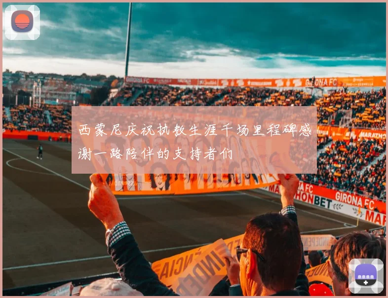 西蒙尼庆祝执教生涯千场里程碑感谢一路陪伴的支持者们