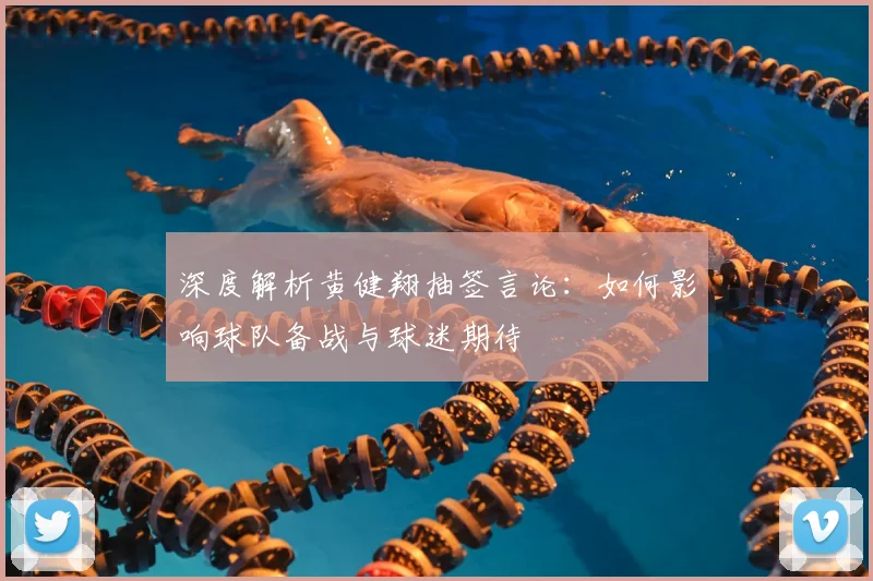 深度解析黄健翔抽签言论:如何影响球队备战与球迷期待
