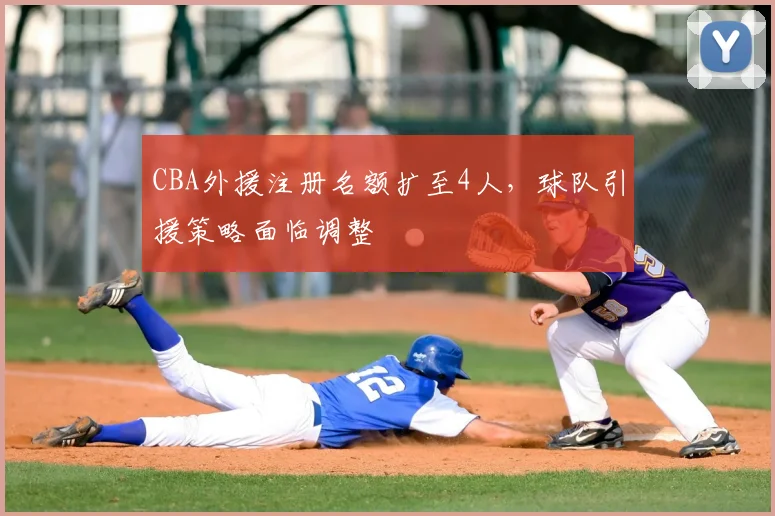 CBA外援注册名额扩至4人，球队引援策略面临调整