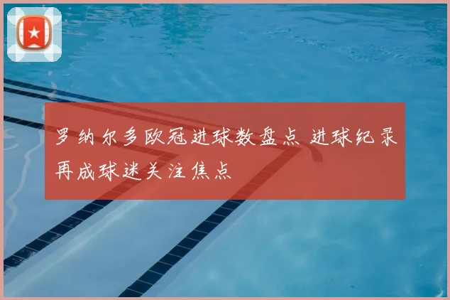 罗纳尔多欧冠进球数盘点 进球纪录再成球迷关注焦点