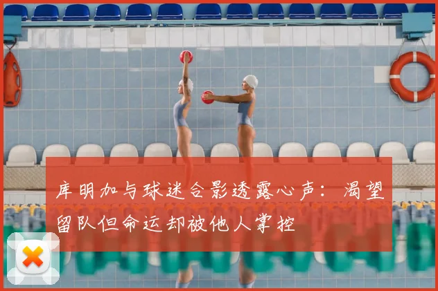 库明加与球迷合影透露心声:渴望留队但命运却被他人掌控
