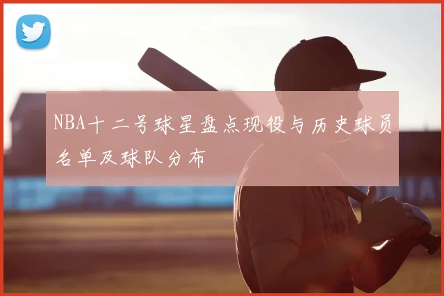 NBA十二号球星盘点现役与历史球员名单及球队分布
