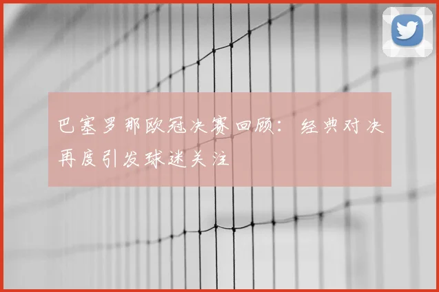 巴塞罗那欧冠决赛回顾：经典对决再度引发球迷关注