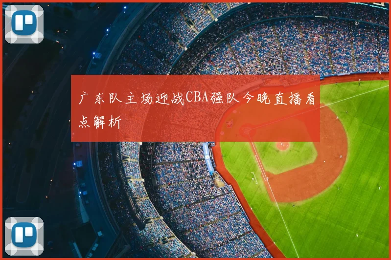广东队主场迎战CBA强队今晚直播看点解析