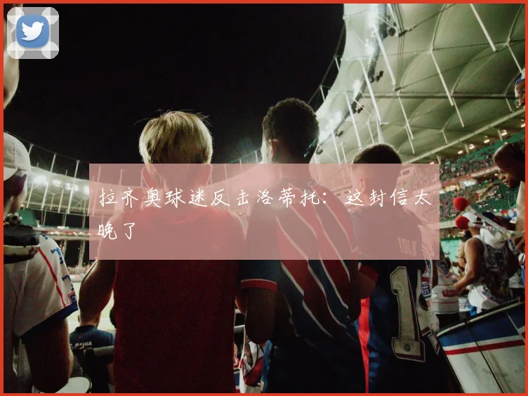 拉齐奥球迷反击洛蒂托：这封信太晚了