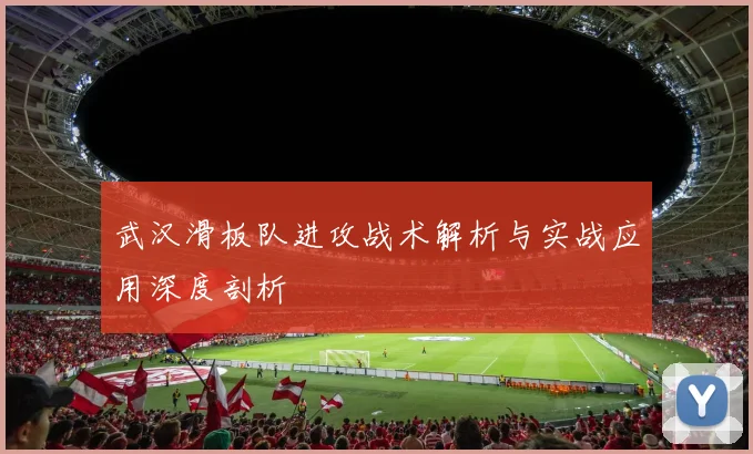 武汉滑板队进攻战术解析与实战应用深度剖析