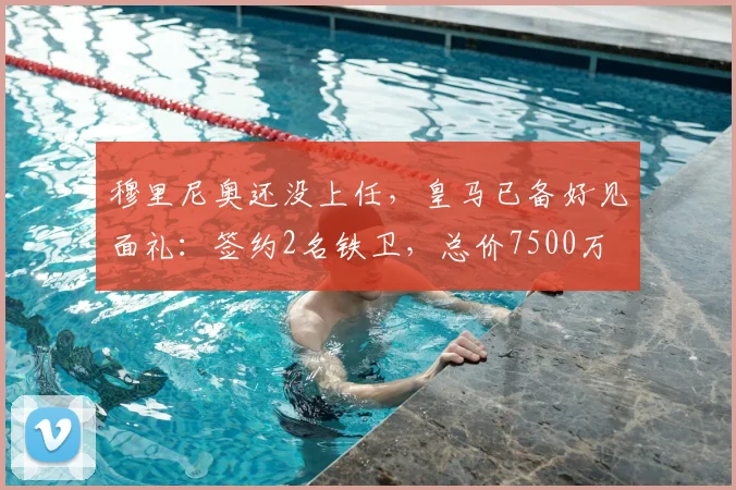 穆里尼奥还没上任，皇马已备好见面礼：签约2名铁卫，总价7500万