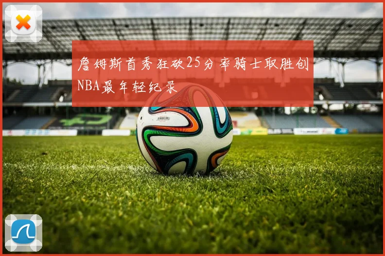 詹姆斯首秀狂砍25分率骑士取胜创NBA最年轻纪录