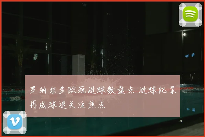 罗纳尔多欧冠进球数盘点 进球纪录再成球迷关注焦点