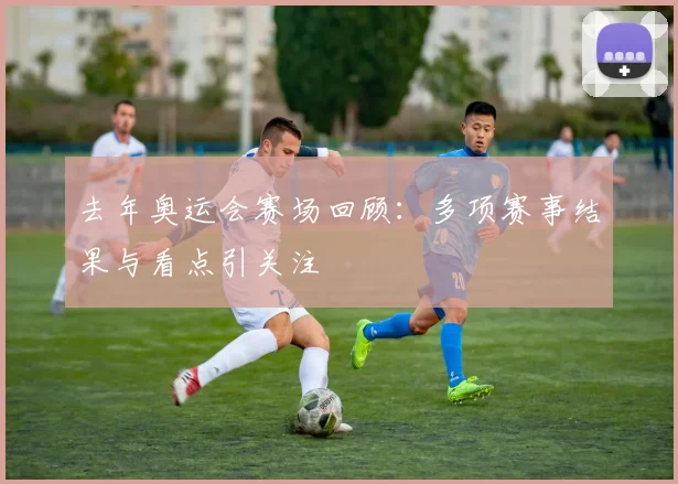 去年奥运会赛场回顾：多项赛事结果与看点引关注