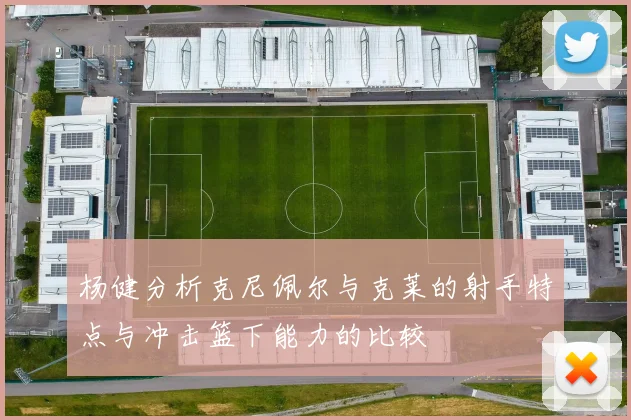 杨健分析克尼佩尔与克莱的射手特点与冲击篮下能力的比较