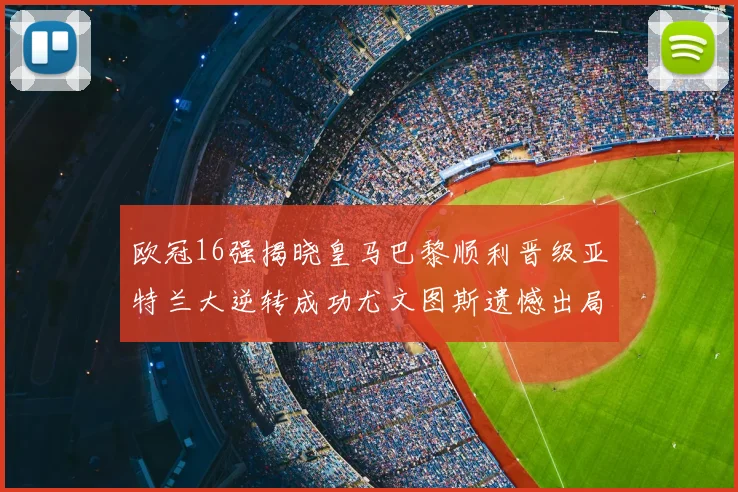 欧冠16强揭晓皇马巴黎顺利晋级亚特兰大逆转成功尤文图斯遗憾出局