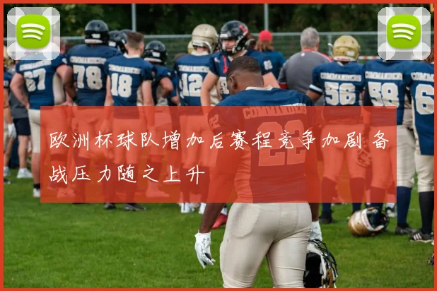 欧洲杯球队增加后赛程竞争加剧 备战压力随之上升
