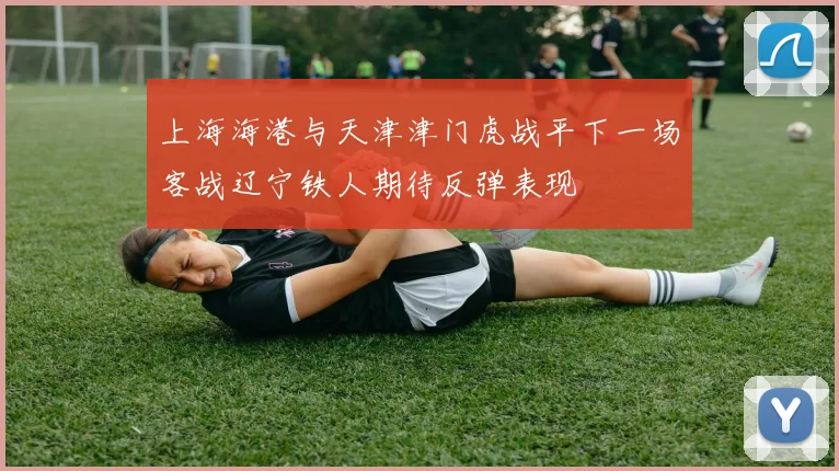 上海海港与天津津门虎战平下一场客战辽宁铁人期待反弹表现