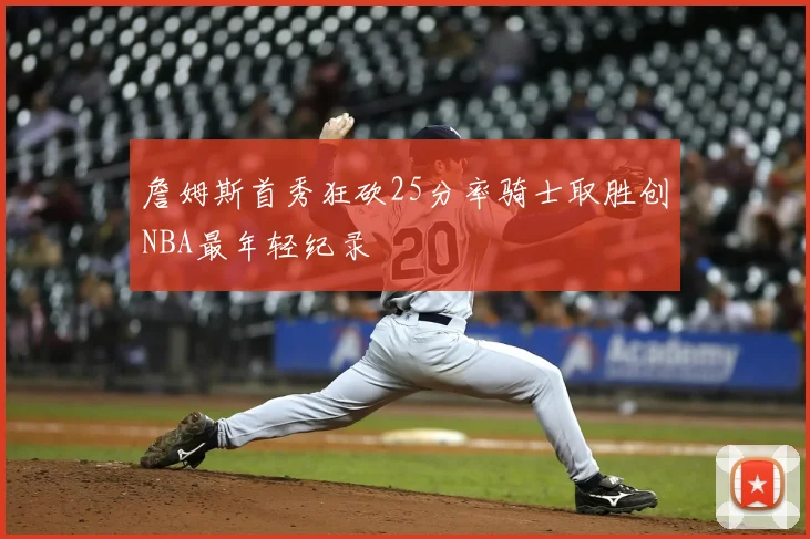 詹姆斯首秀狂砍25分率骑士取胜创NBA最年轻纪录
