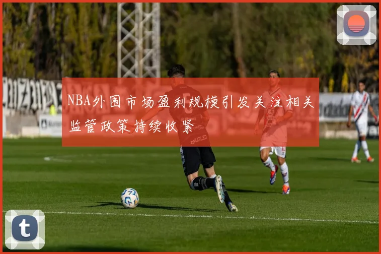 NBA外围市场盈利规模引发关注相关监管政策持续收紧