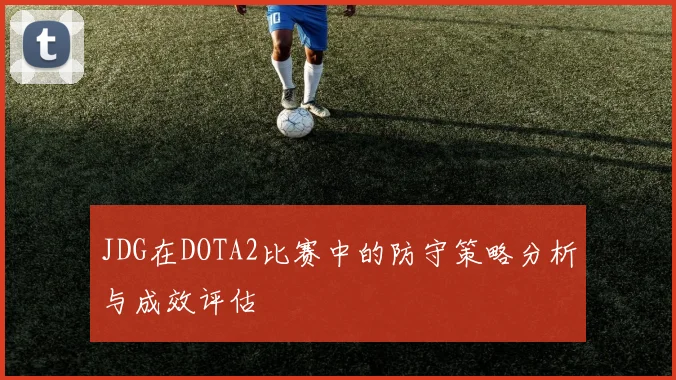 JDG在DOTA2比赛中的防守策略分析与成效评估