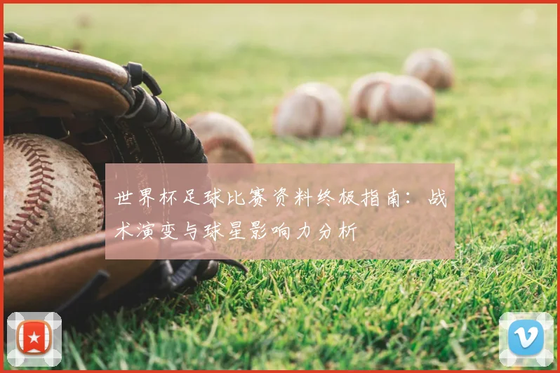 世界杯足球比赛资料终极指南:战术演变与球星影响力分析