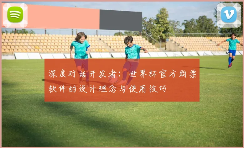 深度对话开发者:世界杯官方购票软件的设计理念与使用技巧