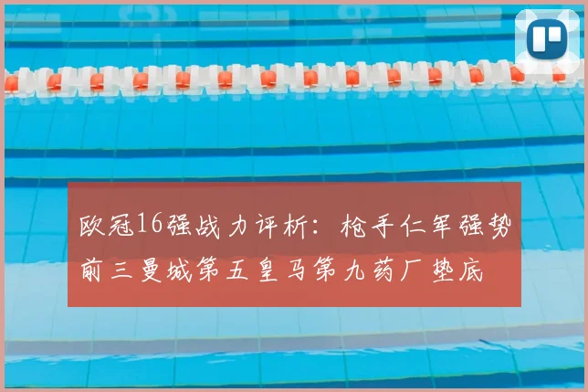 欧冠16强战力评析:枪手仁军强势前三曼城第五皇马第九药厂垫底
