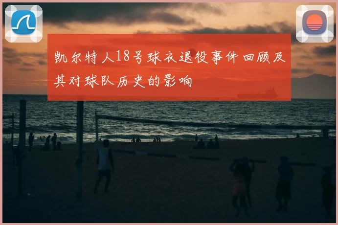 凯尔特人18号球衣退役事件回顾及其对球队历史的影响