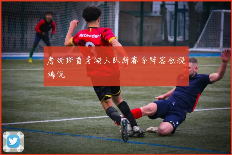 詹姆斯首秀湖人队新赛季阵容初现端倪